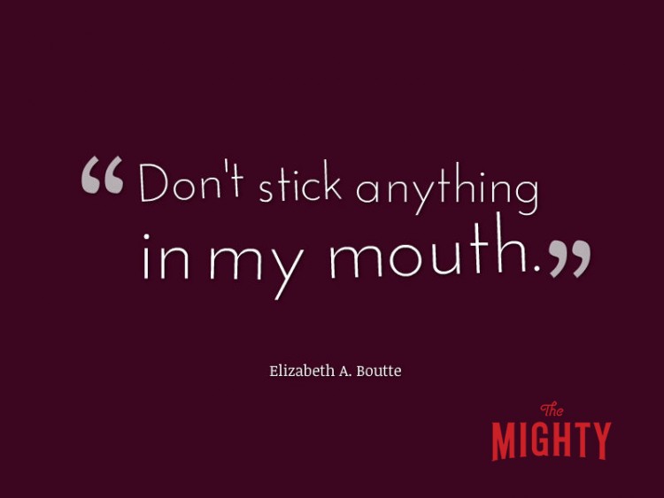 Elizabeth A Boute: Don't stick anything in my mouth. 