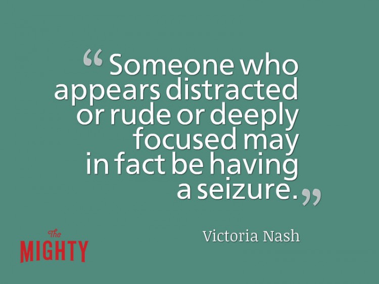 Quote from Victoria Nash: Someone who appears distracted or rude or deeply focused may in fact be having a seizure.