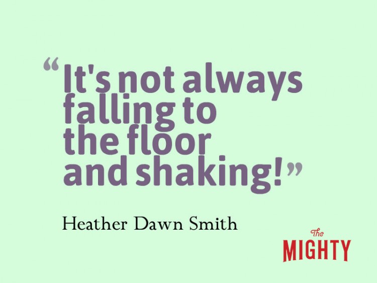 Quote from Heather Dawn Smith: It's not always falling to the floor and shaking!