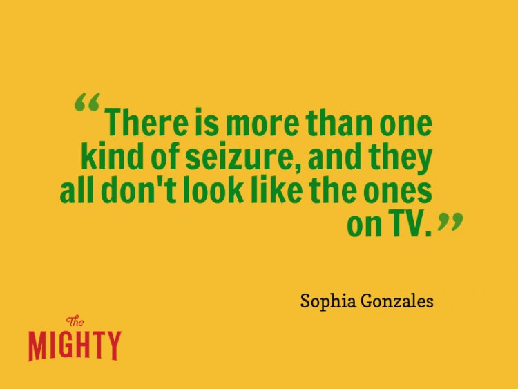 Quote from Sophia Gonzales: There is more than one kind of seizure, and they all don't look the the ones on TV.