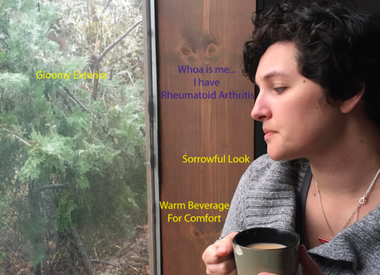 A photo of the author looking out the window, holding a mug, with the text "gloomy exterior," "whoa is me... I have rheumatoid arthritis," "sorrowful look," and "warm beverage for comfort"