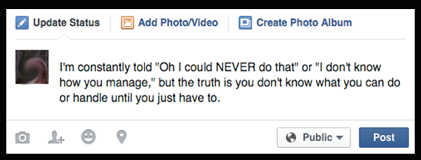 I'm constantly told "Oh I could NEVER do that" or "I don't know how you manage," but the truth is you don't know what you can do or handle until you just have to.