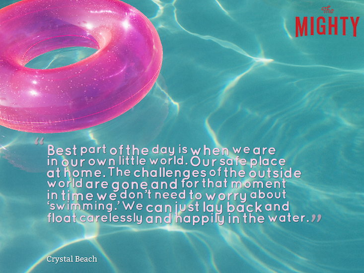 Photo of pink inner tube in pool water with the text: “Best part of the day is when we are in our own little world. Our safe place at home. The challenges of the outside world are gone and for that moment in time we don't need to worry about 'swimming.' We can just lay back and float carelessly and happily in the water.” — Crystal Beach
