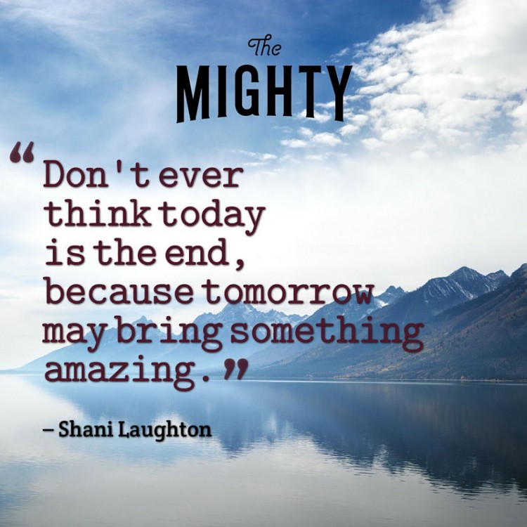 Quote from Shani Laughton: Don't ever think today is the end, because tomorrow may bring something amazing.