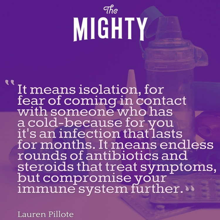 PI meme: It means isolation for fear of coming in contact with someone who has a cold— because for you it's an infection that lasts for months. It means endless rounds of antibiotics and steroids that treat symptoms, but compromise your immune system further.