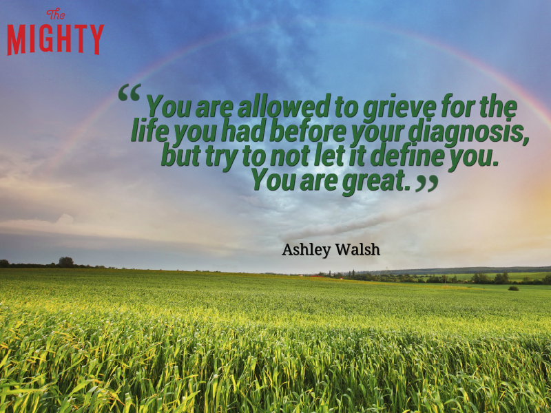 A quote from Ashley Walsh that says, "You are allowed to grieve for the life you had before your diagnosis, but try to not let it define you. You are great.”