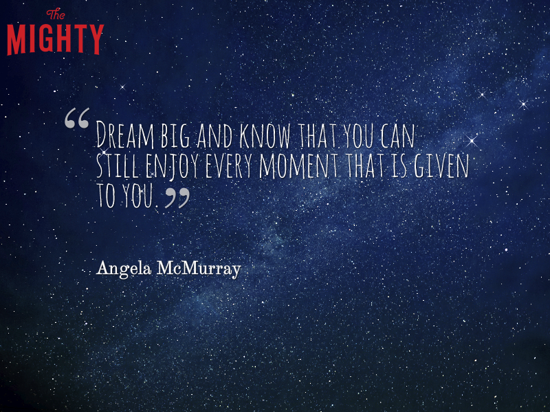 A quote from Angela McMurray that says, "Dream big and know that you can still enjoy every moment that is given to you.”