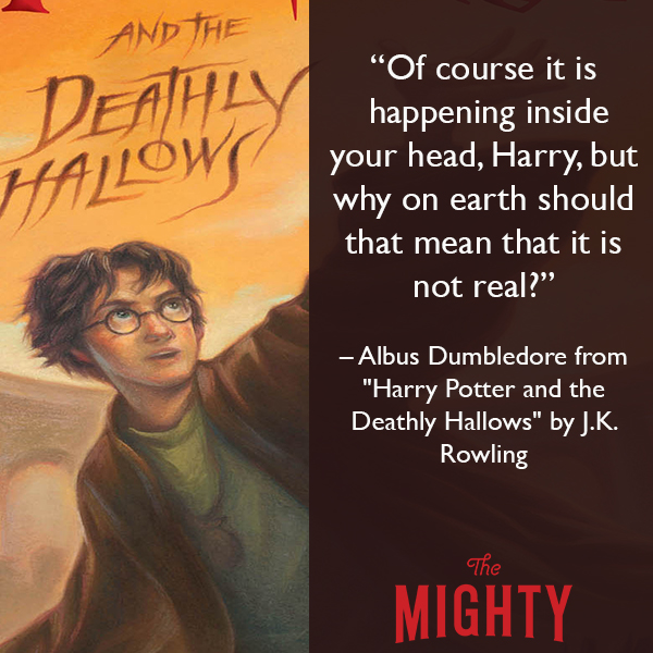 Quote from Albus Dumbledore over the cover of Harry Potter and the Deathly Hallows: Of course it is happening inside your head, Happy, but why on earth would that mean it's not real. 