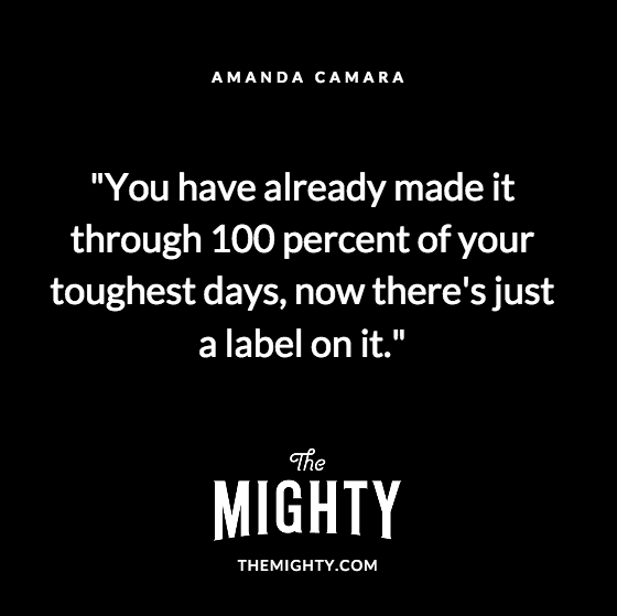 Quote from Amanda Camara: You have already made it through 100 percent of your toughest days, now there's just a label on it.