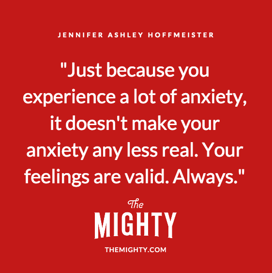 Quote by Jennifer Ashley Hoffmeister: Just because you experience a lot of anxiety, it doesn't make your anxiety any less real. Your feelings are valid. Always.