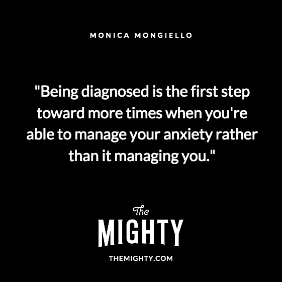 Quote from Monica Mongiello: Being diagnosed is the first step toward more times when you're able to manage your anxiety rather than it managing you. 