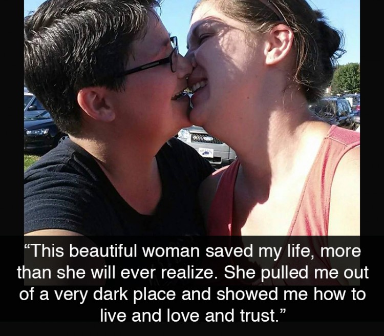 Two woman kissing. text reads: This beautiful woman saved my life, more than she will ever realize. She pulled me out of a very dark place and showed me how to live and love and trust. She will forever have my heart.