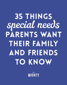  35 Things Special Needs Parents Want Their Family and Friends to Know 