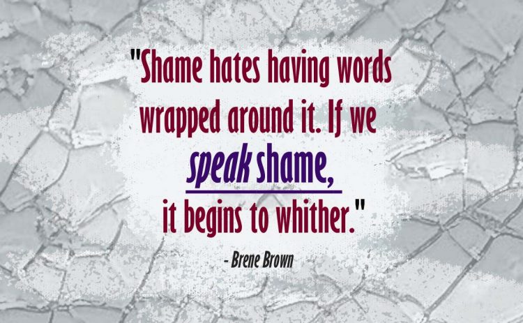 'shame hates having words wrapped around it. if we speak shame, it begins to wither.' - brene brown