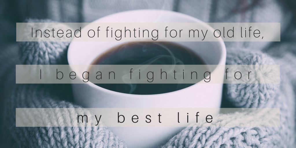 mug of coffee with text saying 'instead of fighting for my old life, I began fighting for my best life'
