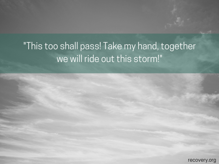 This too shall pass! Take my hand, together we will ride out this storm!
