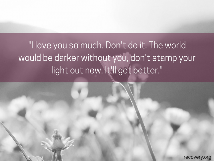 quote reads: I love you so much. Don't do it. The world would be darker without you, don't stamp your light out now. It'll get better.