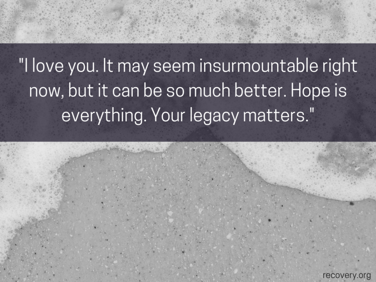 quote reads: I love you. It maybe seen insurmountable right now, but it can be so much better. Hope is everything. Your legacy matters.
