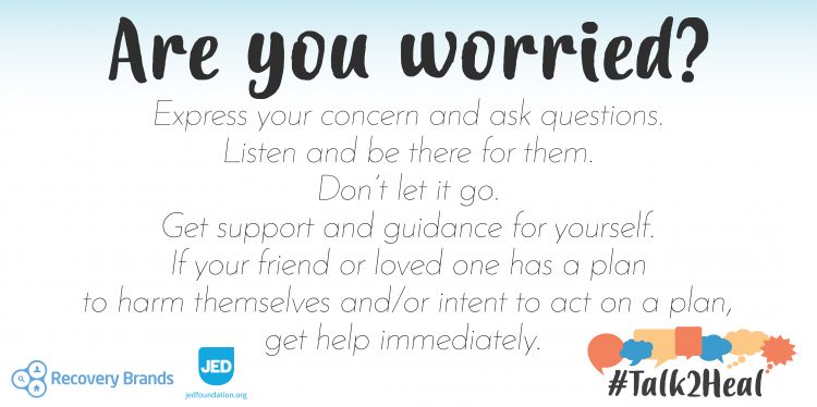 text reads: Are you worried? Express your concern and ask questions. Listen and be there for them. Don't let it go. Get support and guidance for yourself. If your friend or loved one has a plan to harm themselves/or intent to act on a plan, get help immediately.