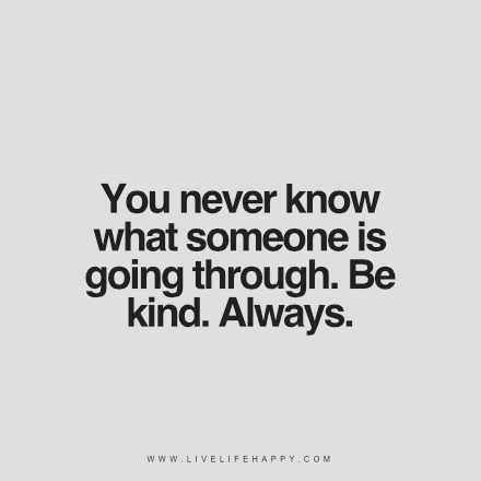 you never know what someone is going through. be kind. always.