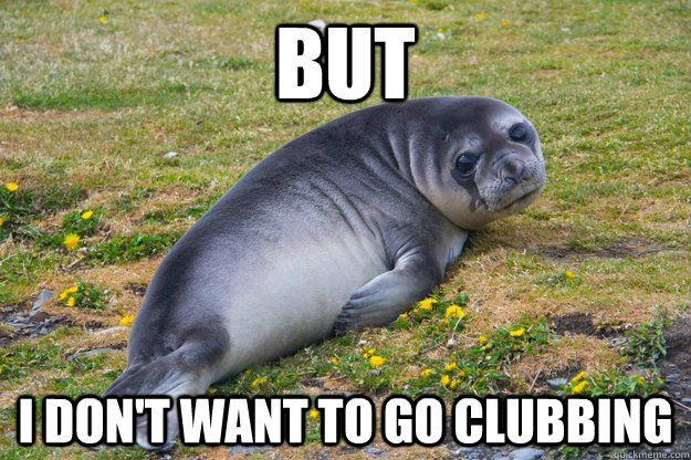 but I don't want to go clubbing