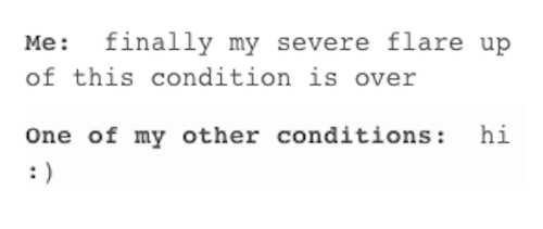 text that says me: finally my severe flare up of this condition is over, one of my other conditions: hi