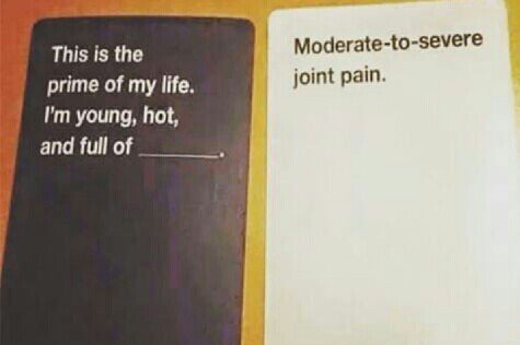 this is the prime of my life. I'm young, hot, and full of.... moderate to severe joint pain