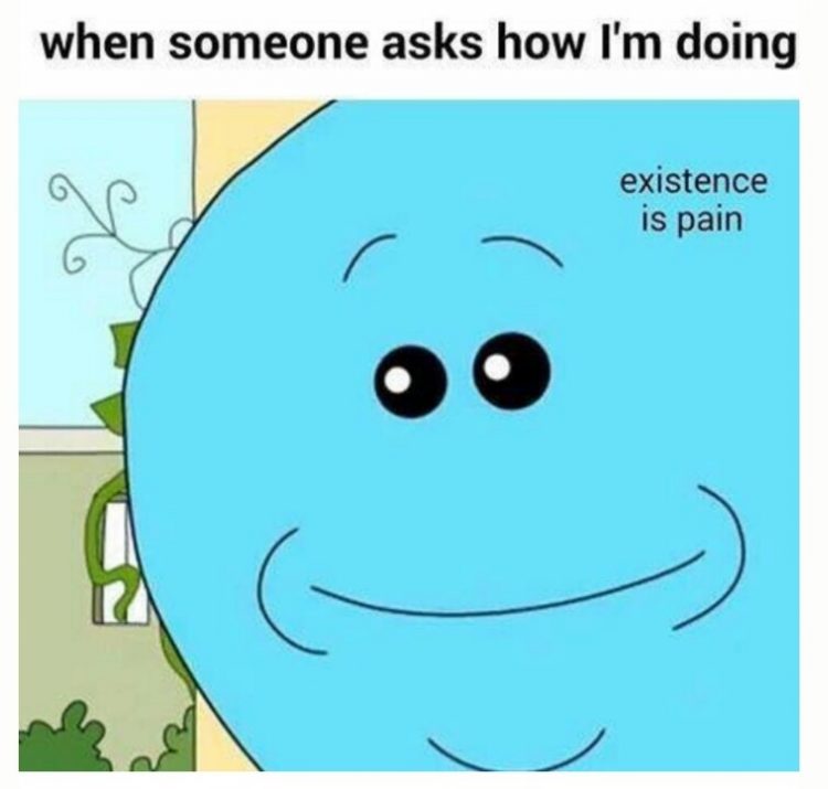 when someone asks how i'm doing... existence is pain