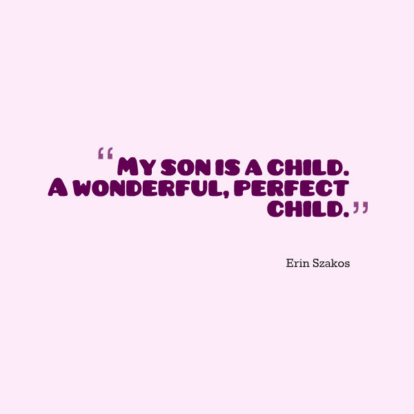 Meme that says [My son is a child. A wonderful, perfect child. --Erin Szakos]