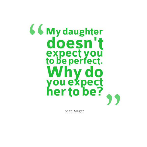 Meme that says [My daughter doesn't expect you to be perfect. Why do you expect her to be? -- Shen Mager]