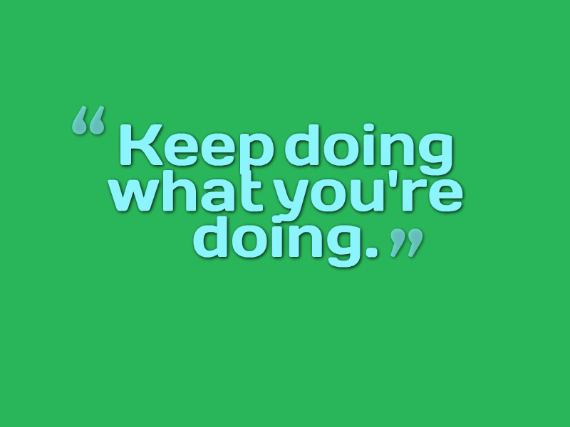 "Keep doing what you're doing."