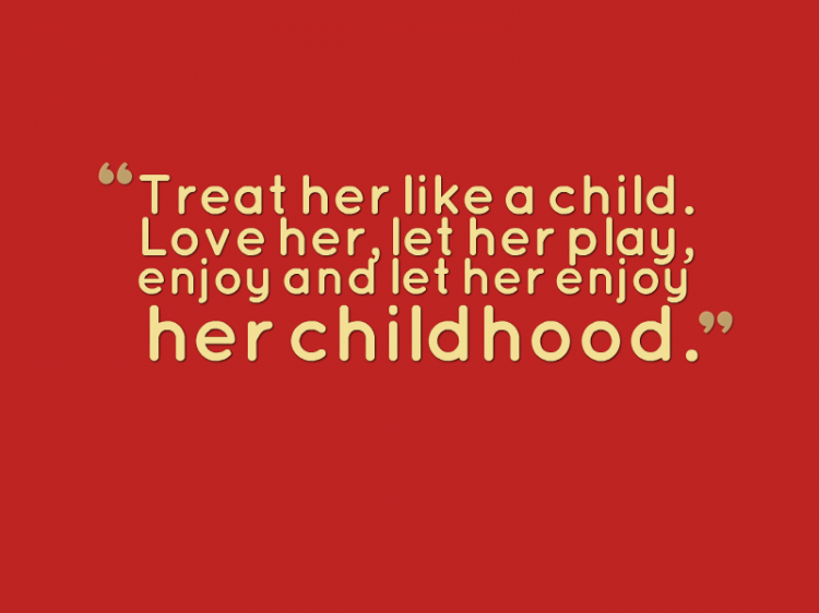 "Treat her like a child. Love her, let her play, enjoy and let her enjoy childhood."