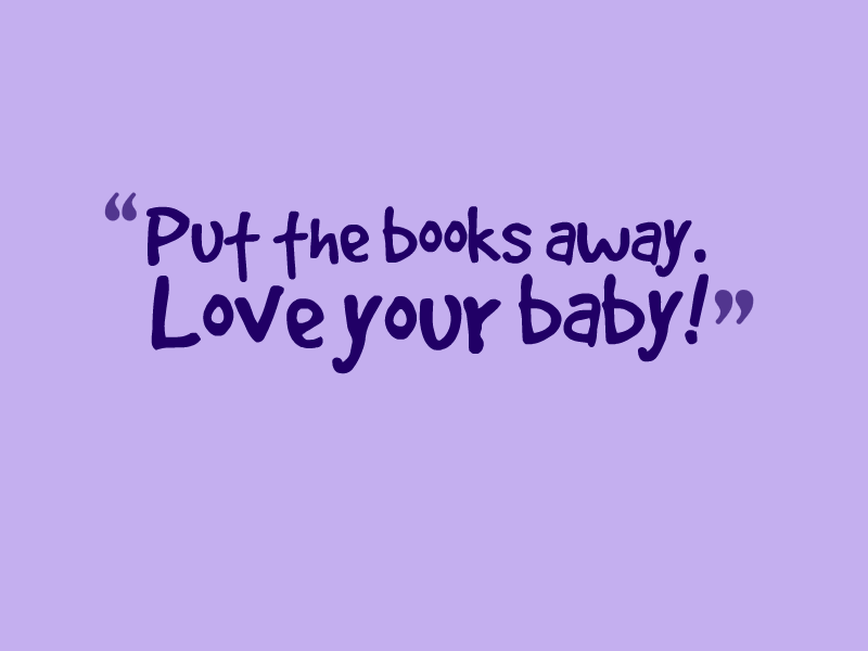 "Put the books away. Love your baby!"