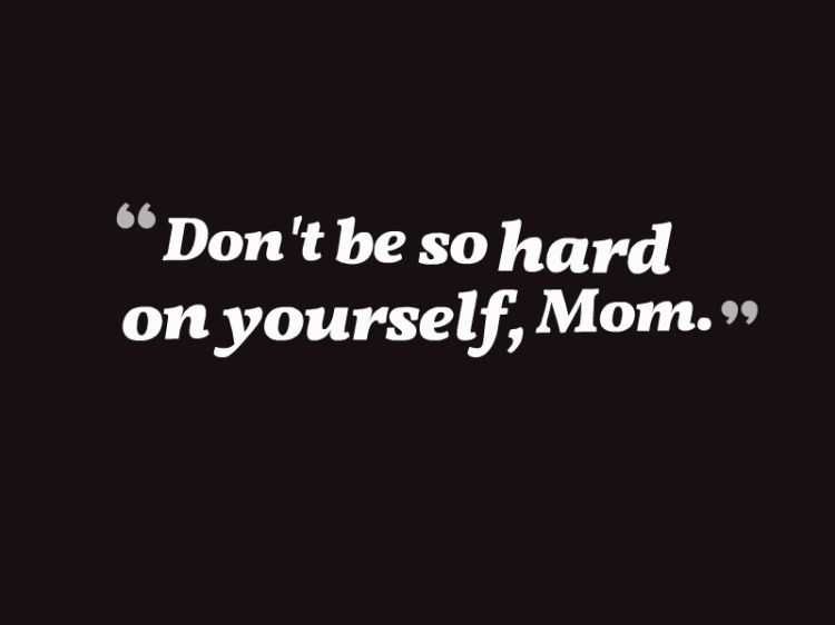 "Don't be so hard on yourself, Mom."