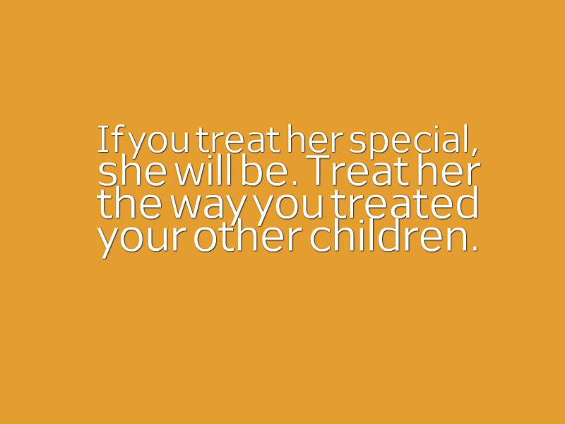 "If you treat her special, she will be. Treat her the way you treat your other children."