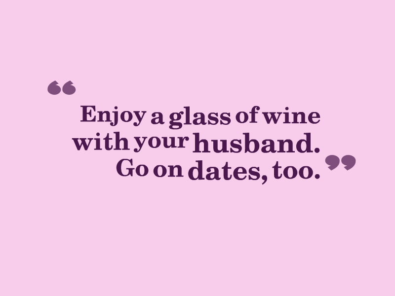 "Enjoy a glass of wine with your husband. Go on dates, too."