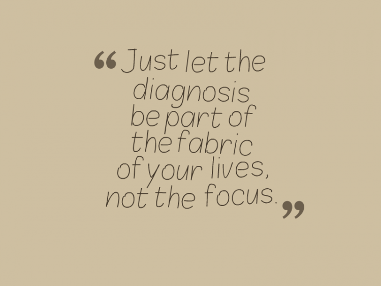 Just let the diagnosis be part of the fabric of your lives, not the focus."