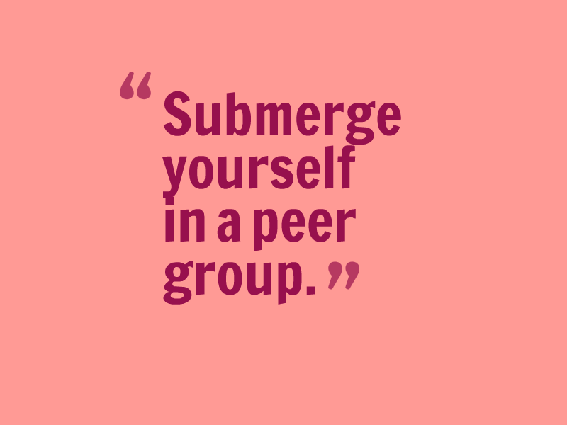 "Submerge yourself in a peer group."