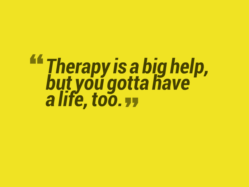 "Therapy is a big help, but you gotta have a life, too."