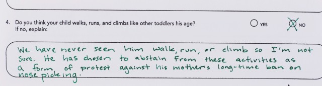 Note added to ASQ: "We have never seen him walk, run, or climb, so I'm not sure. He has chosen to abstain from these activities as a form of protest against his mother's long-time ban on nose picking."