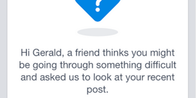 Facebook's New Feature Furthers Suicide Prevention Effort A Facebook message that says, "Hi Gerald, a friend thinks you might be going through something difficult and asked us to look at your recent post."