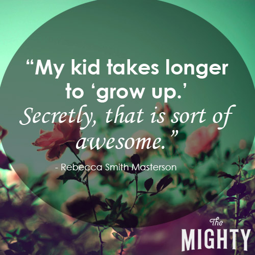 my kid takes longer to grow up. secretly that is sort of awesome