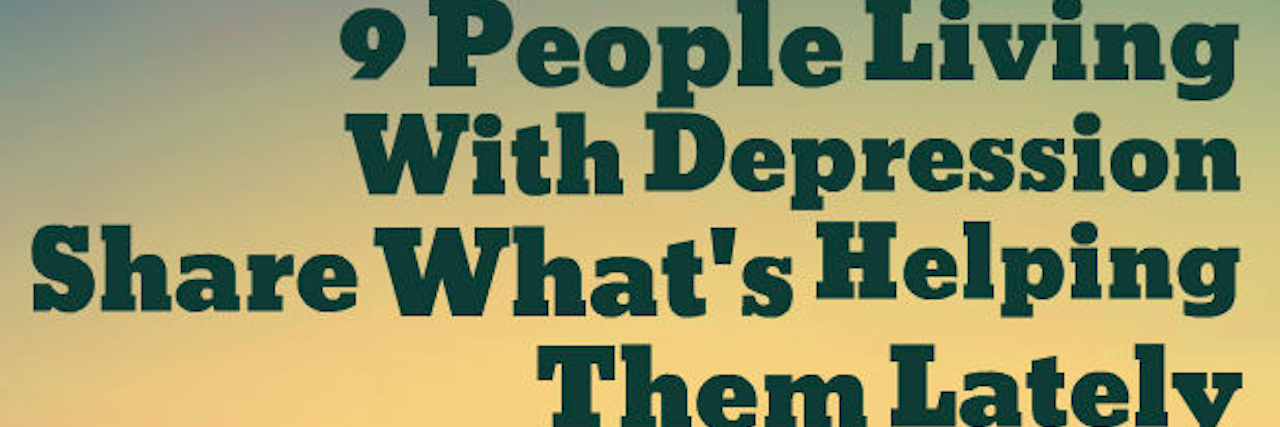 People With Depression Share What's Helping Them Lately A meme that says, "9 People Living With Depression Share What's Helping Them Lately"