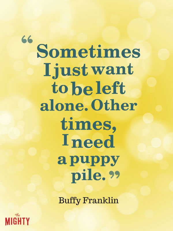 bipolar disorder quotes: Sometimes, I just want to be left alone. Other times, I need a puppy pile.