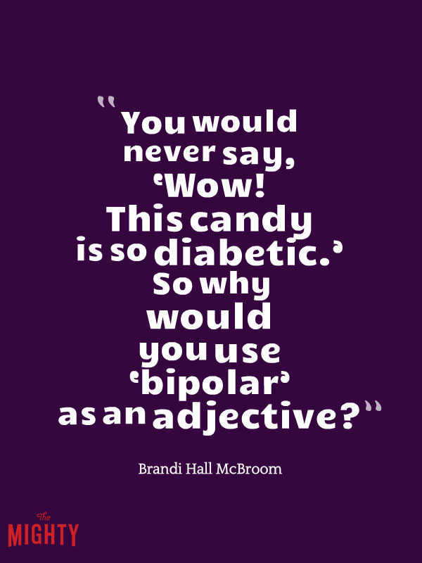 bipolar disorder quotes: You would never say, Wow! This candy is so diabetic. So why would you use bipolar as an adjective?