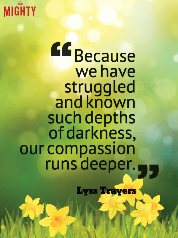 bipolar disorder quotes: because we have struggled and known such depths of darkness, our compassion runs deeper.