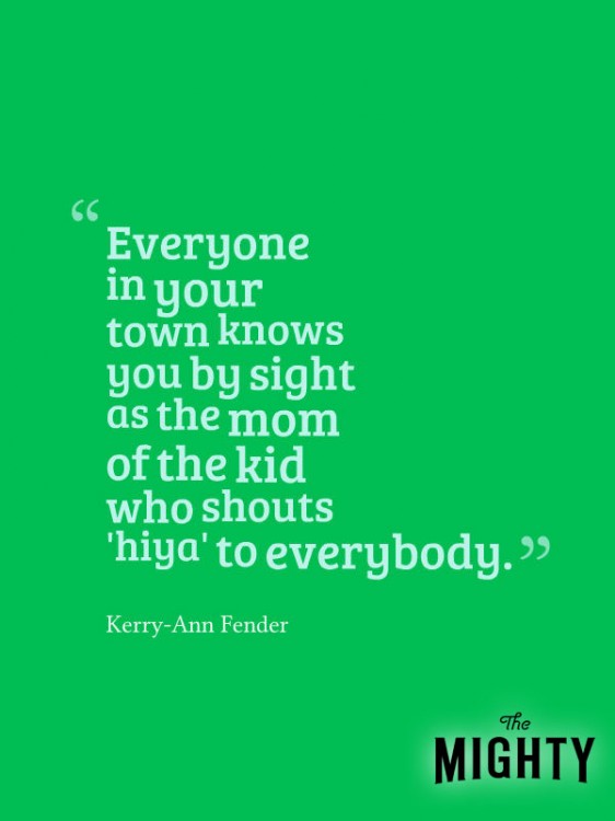 A quote from Kerry-Ann Fender that says, [Everyone in your town knows you by sight as the mom of the kid who shouts 'hiya' to everybody.]