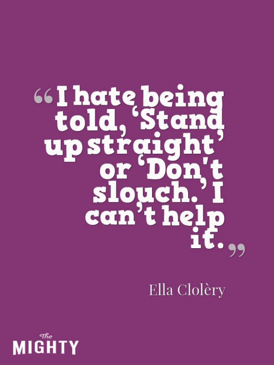 "I hate being told, ‘Stand up straight' or ‘Don't slouch.' I can't help it."