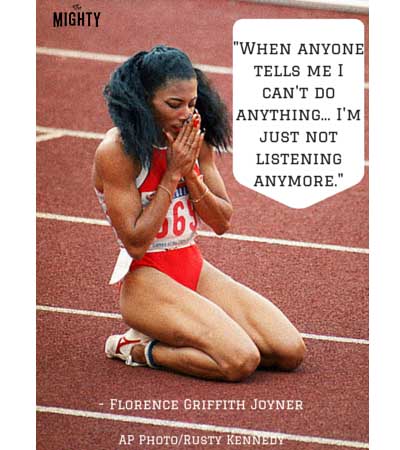 "When anyone tells me I can't do anything... I'm just not listening anymore." -- Florence Griffith Joyner