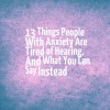 13 Things People With Anxiety Are Tired of Hearing, and What You Can Say Instead